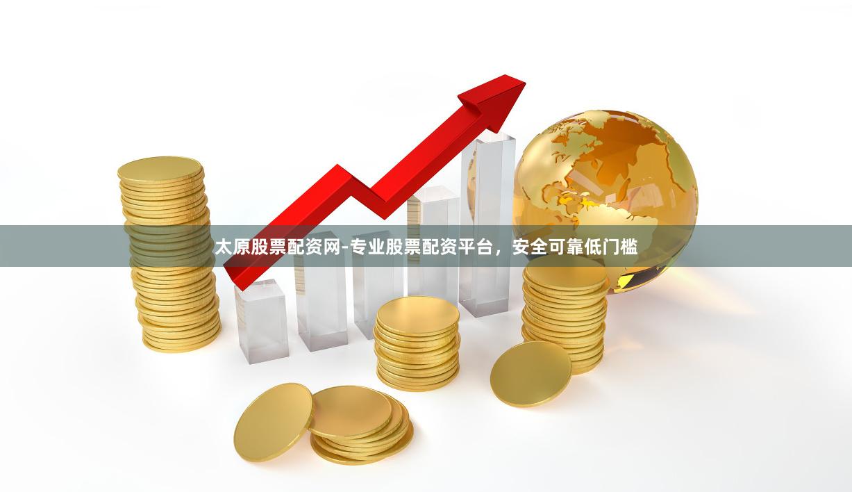 太原股票配资网-专业股票配资平台，安全可靠低门槛