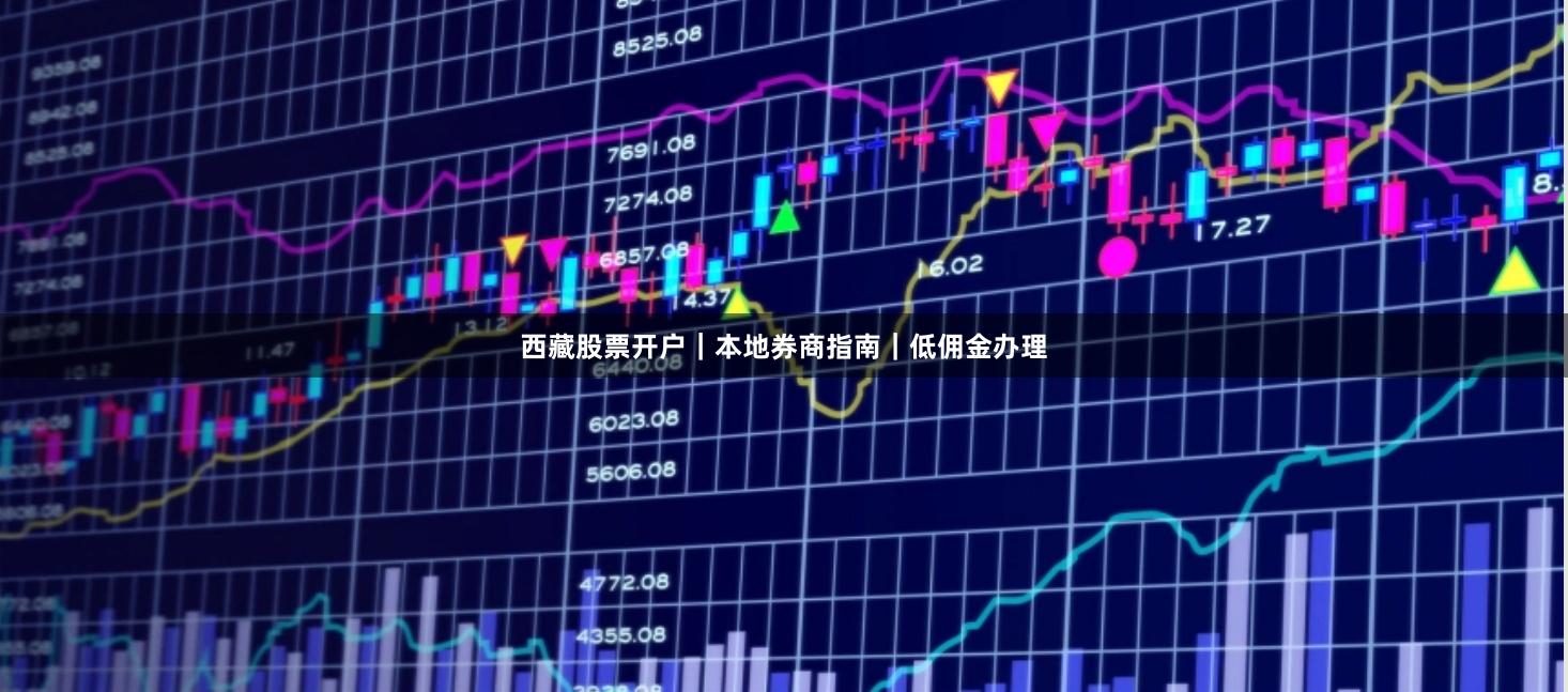 西藏股票开户｜本地券商指南｜低佣金办理