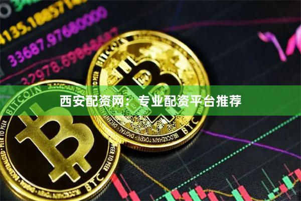 西安配资网：专业配资平台推荐