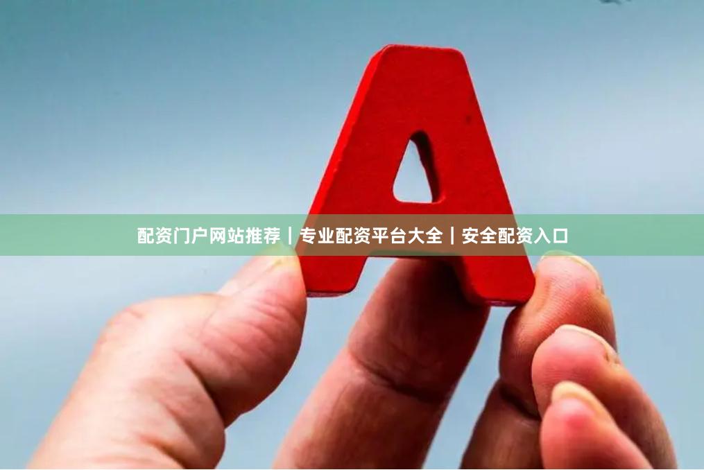 配资门户网站推荐｜专业配资平台大全｜安全配资入口