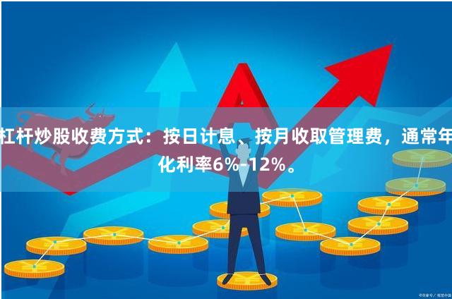 杠杆炒股收费方式：按日计息、按月收取管理费，通常年化利率6%-12%。