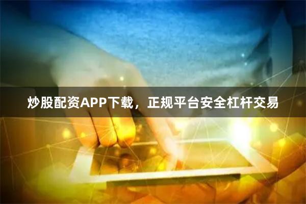 炒股配资APP下载，正规平台安全杠杆交易