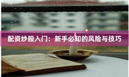 配资炒股入门：新手必知的风险与技巧