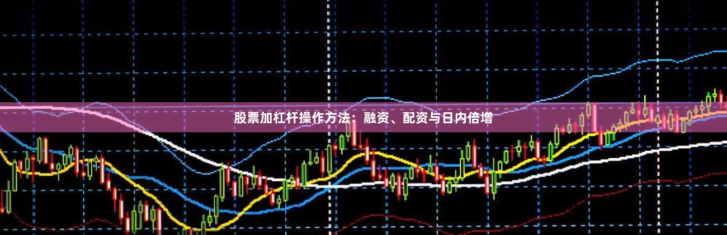 股票加杠杆操作方法：融资、配资与日内倍增