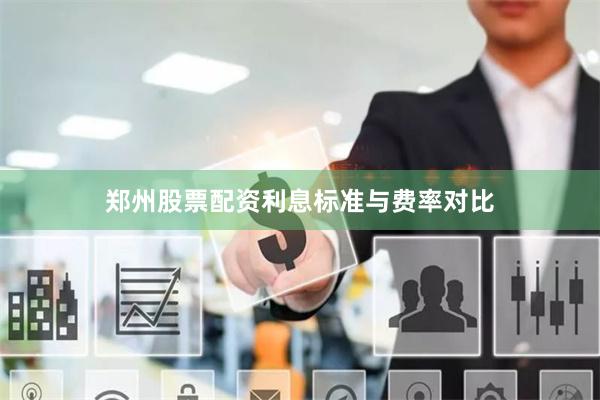 郑州股票配资利息标准与费率对比