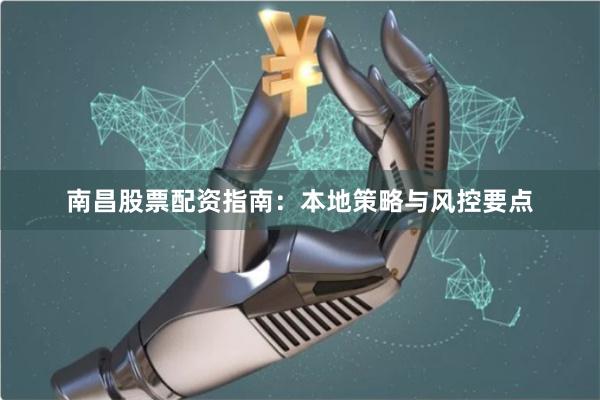 南昌股票配资指南：本地策略与风控要点