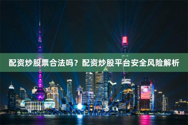 配资炒股票合法吗？配资炒股平台安全风险解析