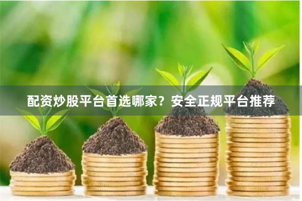 配资炒股平台首选哪家？安全正规平台推荐