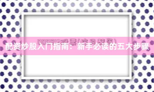 配资炒股入门指南：新手必读的五大步骤