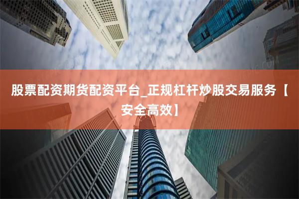 股票配资期货配资平台_正规杠杆炒股交易服务【安全高效】