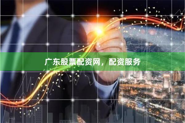 广东股票配资网，配资服务