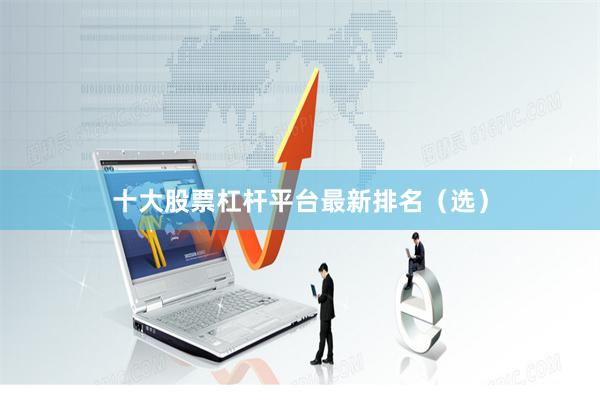 十大股票杠杆平台最新排名（选）