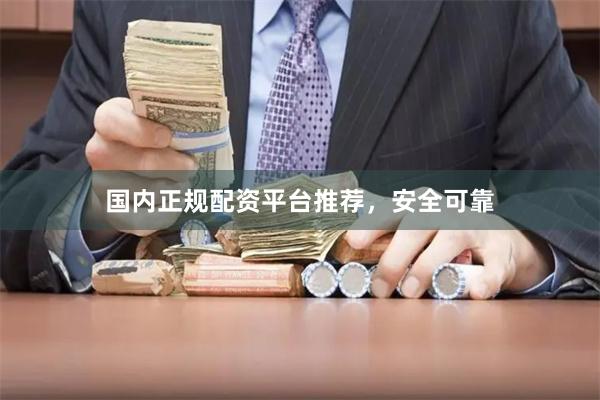 国内正规配资平台推荐，安全可靠