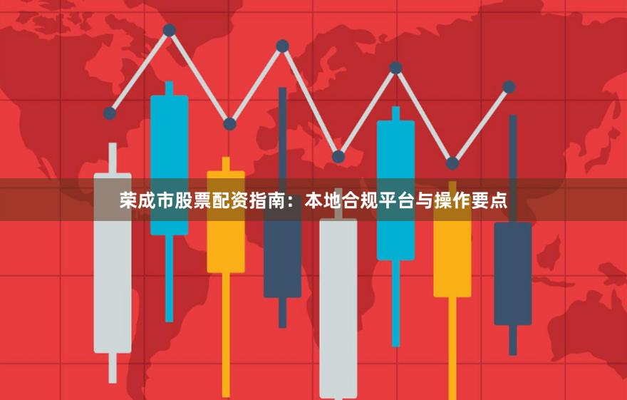 荣成市股票配资指南：本地合规平台与操作要点