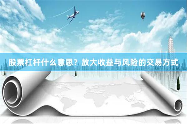 股票杠杆什么意思？放大收益与风险的交易方式