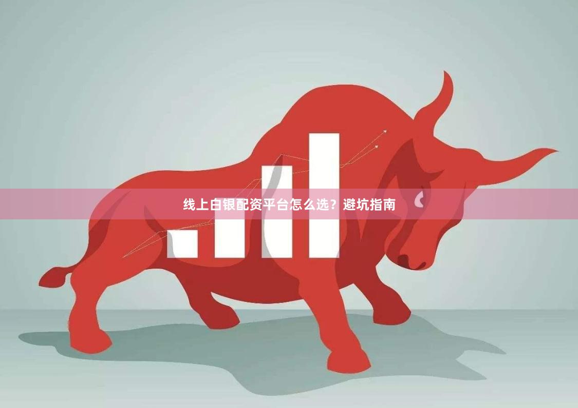 线上白银配资平台怎么选？避坑指南