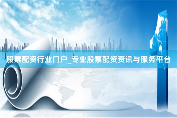 股票配资行业门户_专业股票配资资讯与服务平台
