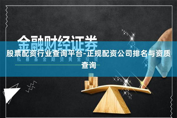股票配资行业查询平台-正规配资公司排名与资质查询