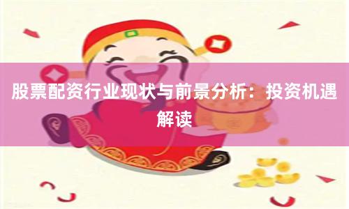 股票配资行业现状与前景分析：投资机遇解读
