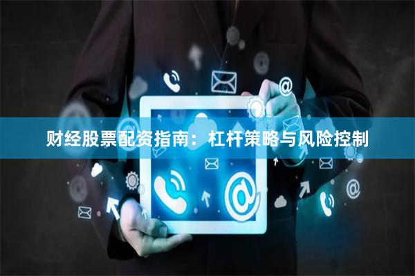 财经股票配资指南：杠杆策略与风险控制