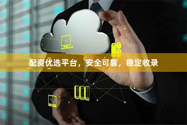 配资优选平台，安全可靠，稳定收录